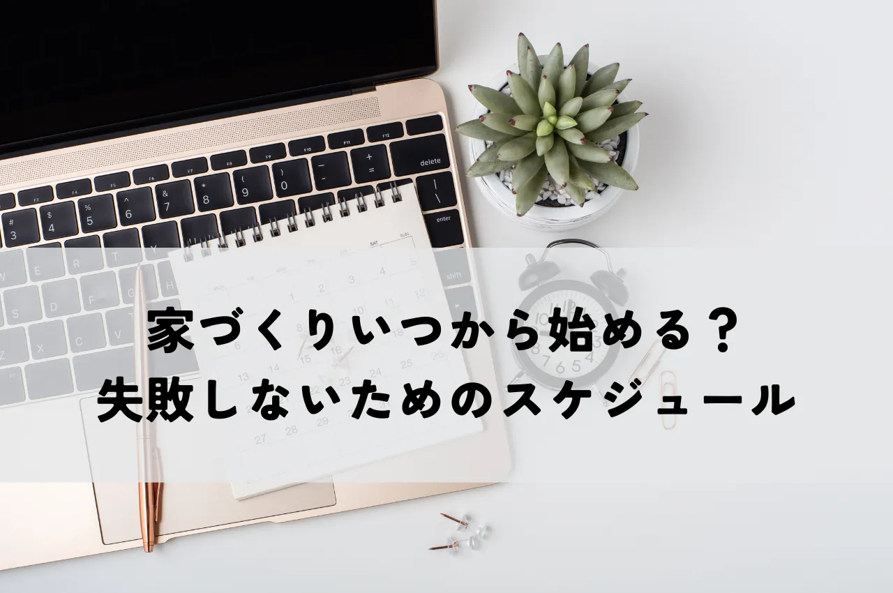 家づくりいつから始める？準備すべきことと失敗しないためのスケジュール