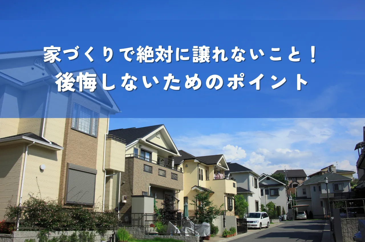 家づくりで絶対に譲れないこと！後悔しないための3つのポイントを解説