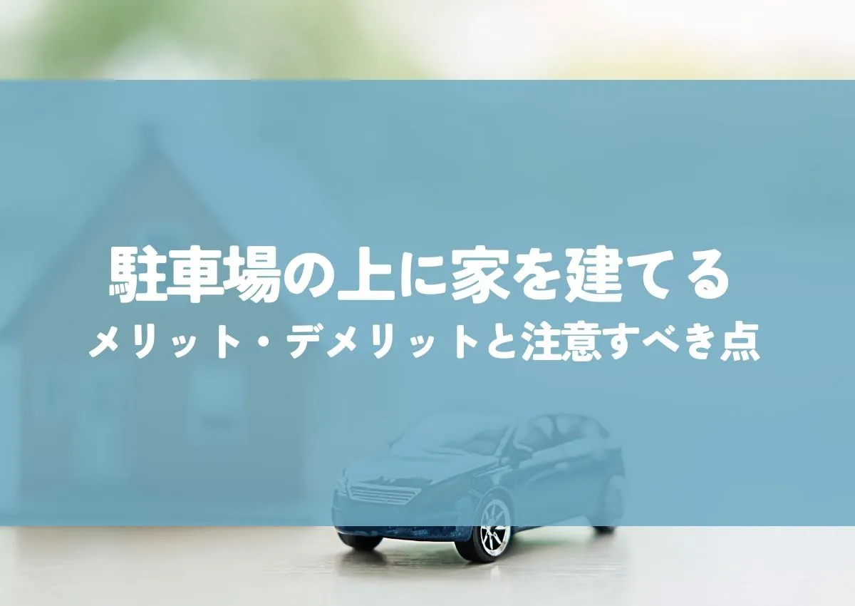 駐車場の上に家を建てる！メリット・デメリットと注意すべき点を解説