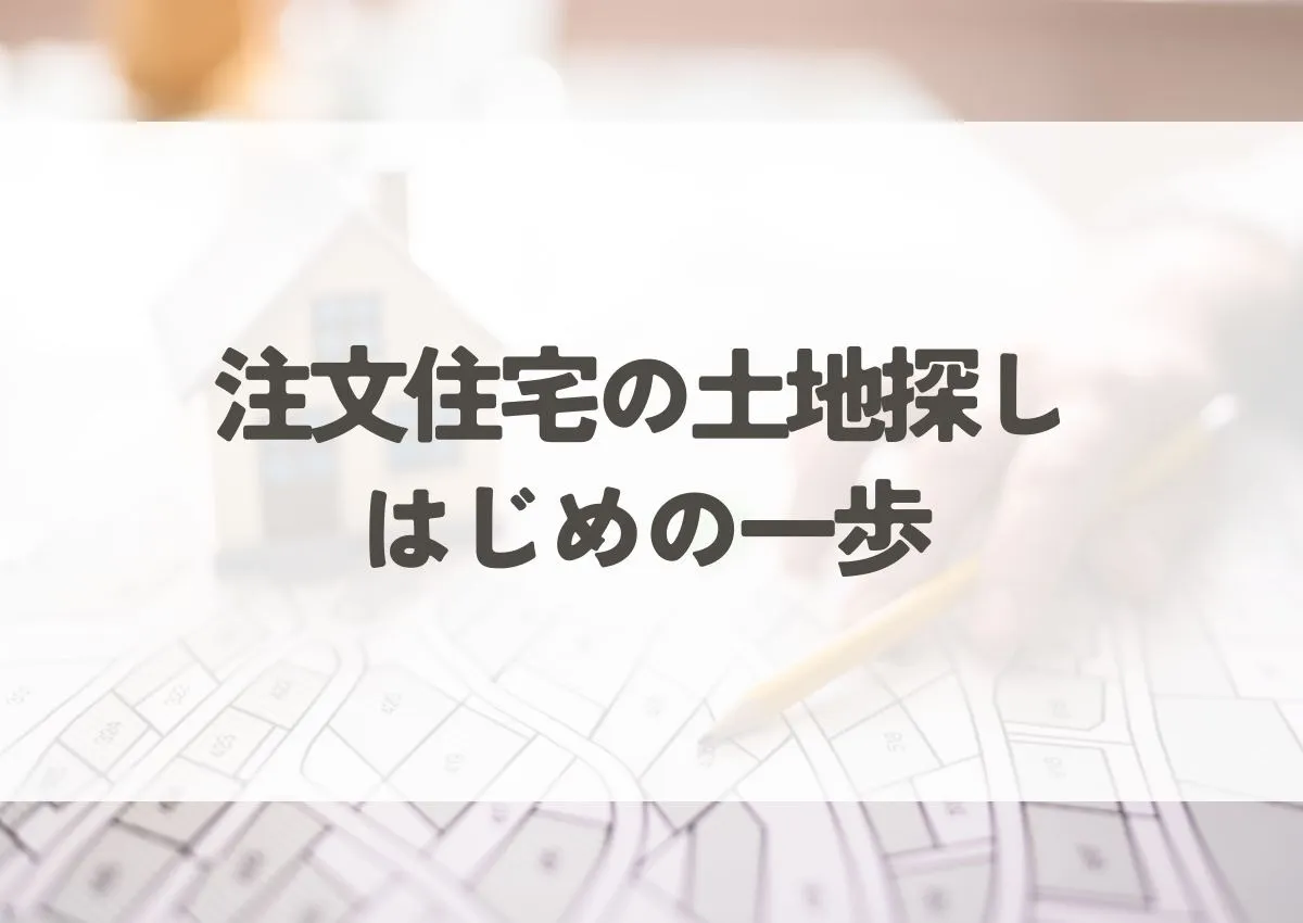 注文住宅土地探しはじめの一歩！成功への道筋をわかりやすく解説