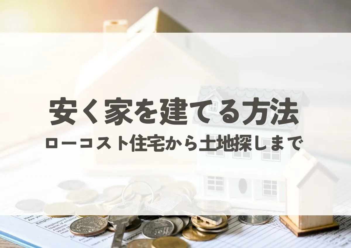 安く家を建てる方法とは？ローコスト住宅から土地探しまで解説