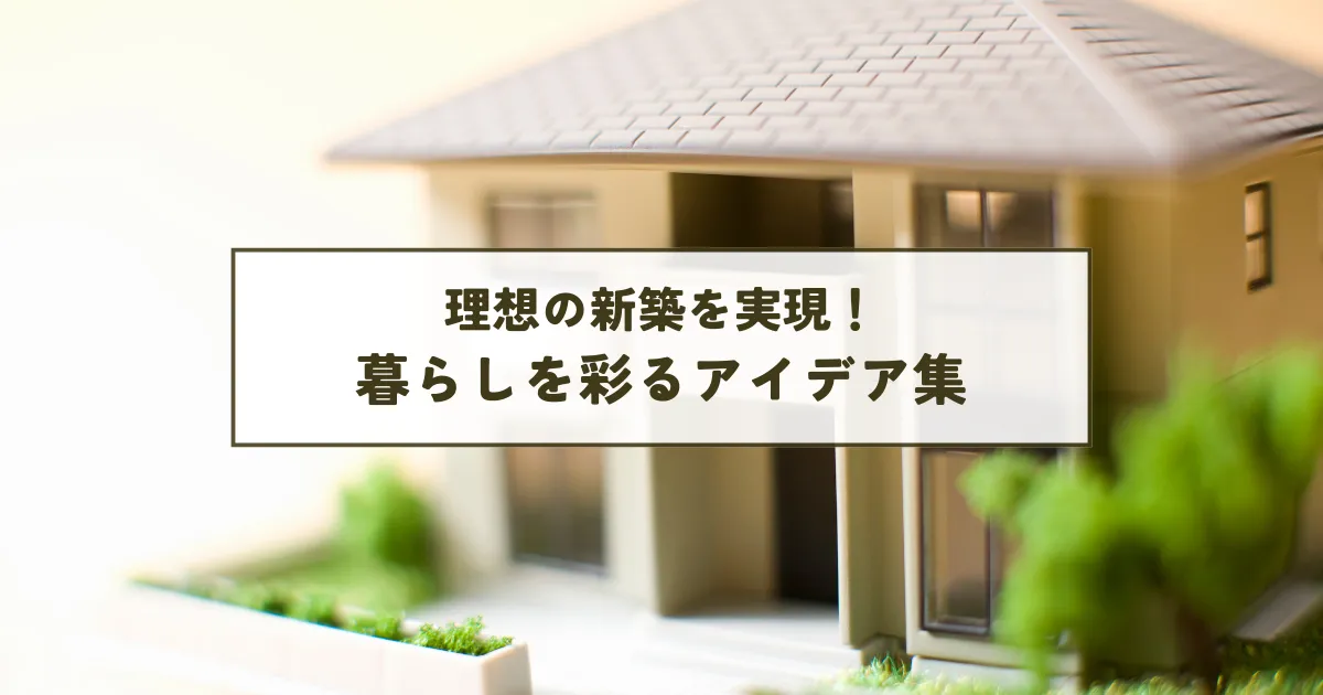 理想の新築を実現！暮らしを彩るアイデア集